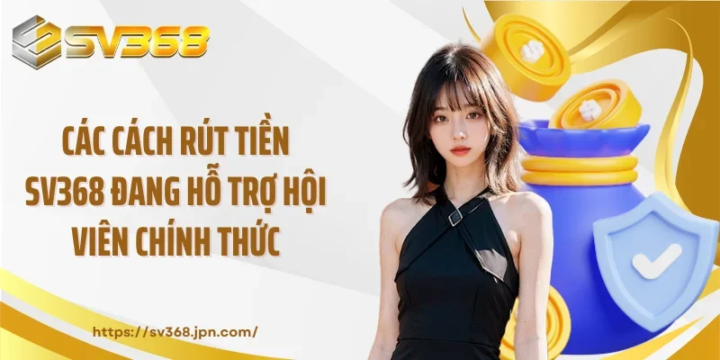 Các cách rút tiền SV368 đang hỗ trợ hội viên chính thức