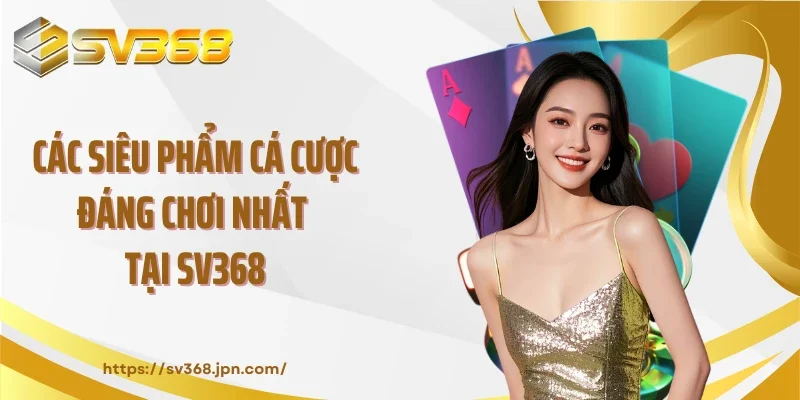 Các siêu phẩm cá cược đáng chơi nhất tại SV368