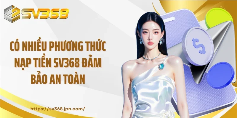Có nhiều phương thức nạp tiền SV368 đảm bảo an toàn