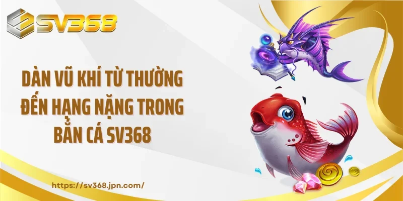 Dàn vũ khí từ thường đến hạng nặng trong bắn cá SV368