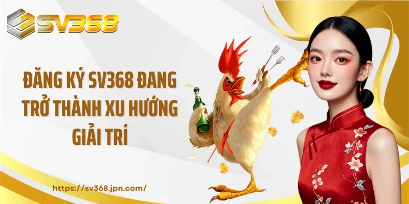 Đăng ký SV368 đang trở thành xu hướng giải trí