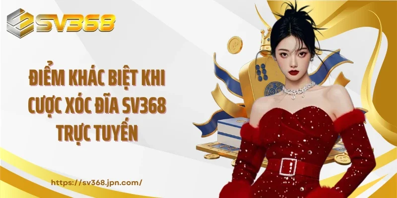 Điểm khác biệt khi cược xóc đĩa SV368 trực tuyến