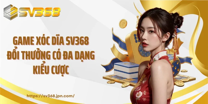 Game xóc dĩa SV368 đổi thưởng có đa dạng kiểu cược