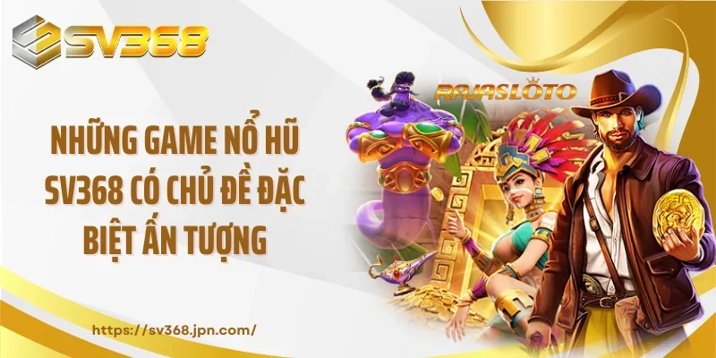 Những game nổ hũ SV368 có chủ đề đặc biệt ấn tượng