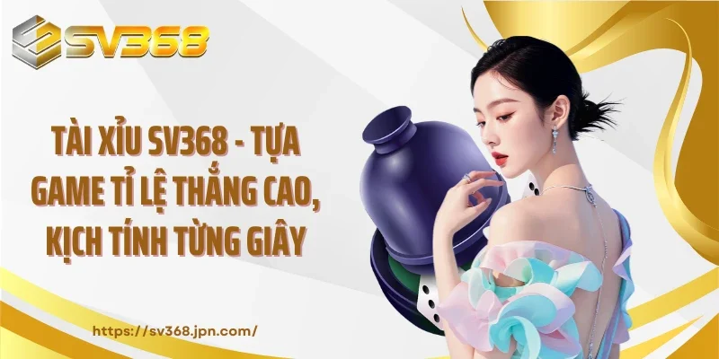 Tài Xỉu SV368 - Tựa Game Tỉ Lệ Thắng Cao, Kịch Tính Từng Giây