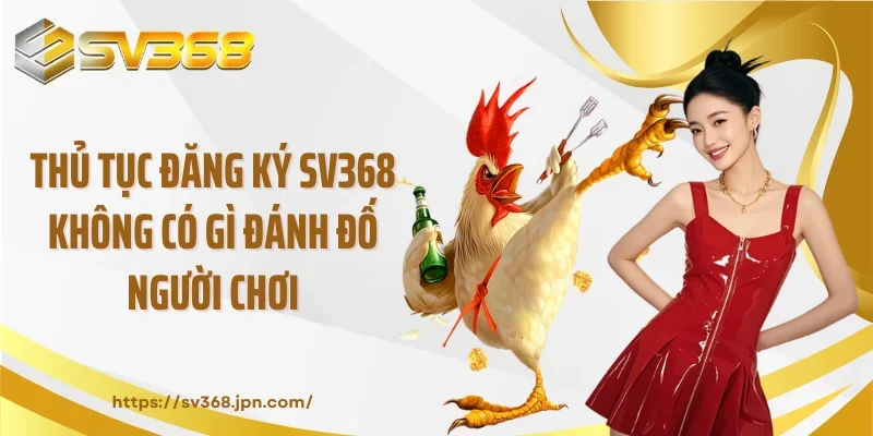 Thủ tục đăng ký SV368 không có gì đánh đố người chơi