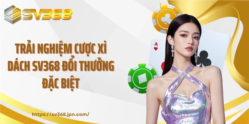 Trải nghiệm cược xì dách SV368 đổi thưởng đặc biệt