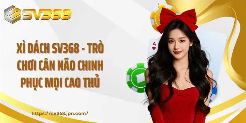 Xì Dách SV368 - Trò Chơi Cân Não Chinh Phục Mọi Cao Thủ