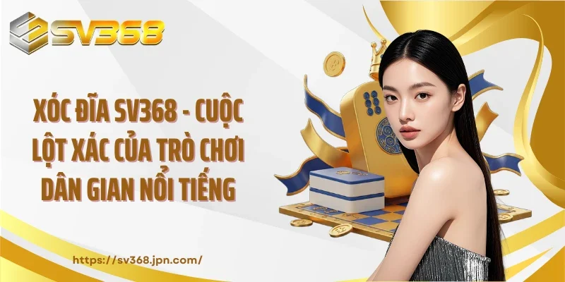 Xóc Đĩa SV368 - Cuộc Lột Xác Của Trò Chơi Dân Gian Nổi Tiếng